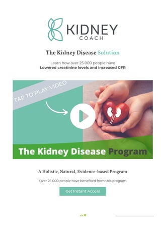 The Kidney Disease Solution
Learn how over 25 000 people have
Lowered creatinine levels and increased GFR
A Holistic, Natural, Evidence-based Program
Over 25 000 people have bene몭ted from this program
Get Instant Access
 