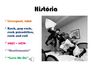 História
 Liverpool, 1960

 Rock, pop rock,
  rock psicodélico,
  rock and roll

 1957 – 1970

 “Beatlemania”

 “Love Me Do”
 