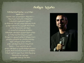 რიჩარდ პარკინ სტარკი, იგივე რინგო
სტარი (დ. 7
ივლისი, 1940, ლივერპული, ინგლისი) —
ინგლისელი მუსიკოსი, მომღერალი
სიმღერების ტექსტების ავტორი
და მსახიობი. მან ჯერ კიდევ ადრეულ ასაკში
დაიწყო მუშაობა როკ-ჯგუფში Rory Storm
and The Hurricanes. 1960 წელს
ის „ბითლზის“კონცერტს დაესწრო
ჰამბურგში. 1962 წელს ჯგუფის წევრი გახდა
და რინგო სტარის სახელით გაეცნო
მსოფლიოს. ჯგუფის დაშლის შემდეგ სოლო
კარიერაც განაგრძო და კინოშიც მოსინჯა
ბედი. პირველი ცოლი, მორინ
კოქსი, 1965 წელს შეირთო. მისგან სამი
შვილი — ზაკი, ჯეისონი და ლი
ეყოლა. 1981 წელს კი ჯეიმზ ბონდის ყოფილი
გოგონა, მსახიობ ბარბარა ბახთან იქორწინა.
რინგოს უფროსი ვაჟი, ზაკი, მამის მსგავსად
მუსიკოსია და უკრავდა
ჯგუფებში Oasis და The Who.
რინგო სტარი
 