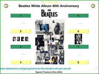 Beatles White Album 40th Anniversary   1 5 6 7 2 3 Back in the U.S.R.R. (1) * Glass Onion (2) * Martha My Dear (3) * I Will (4) * Birthday (5) *  Yer Blues (6) * Savoy Truffle (7) * Cry Baby Cry (8) ...   Please join :   http:// www.slideshare.net /group/ we-love-the-beatles-oh-yes-we-do 8 4 Special Thanks to Ron (USA) 