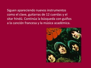 Siguen apareciendo nuevos instrumentos
como el clave, guitarras de 12 cuerdas y el
sitar hindú. Continúa la búsqueda con guiños
a la canción francesa y la música académica.
 