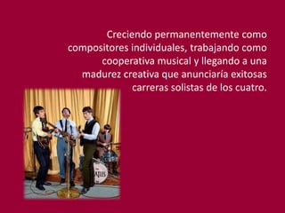 Creciendo permanentemente como
compositores individuales, trabajando como
cooperativa musical y llegando a una
madurez creativa que anunciaría exitosas
carreras solistas de los cuatro.
 