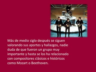 Más de medio siglo después se siguen
valorando sus aportes y hallazgos, nadie
duda de que fueron un grupo muy
importante y hasta se los ha relacionado
con compositores clásicos e históricos
como Mozart o Beethoven.
 