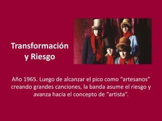 Transformación
y Riesgo
Año 1965. Luego de alcanzar el pico como “artesanos”
creando grandes canciones, la banda asume el riesgo y
avanza hacia el concepto de “artista”.
 