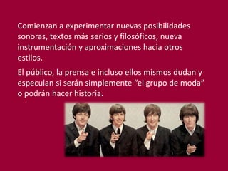 Comienzan a experimentar nuevas posibilidades
sonoras, textos más serios y filosóficos, nueva
instrumentación y aproximaciones hacia otros
estilos.
El público, la prensa e incluso ellos mismos dudan y
especulan si serán simplemente “el grupo de moda”
o podrán hacer historia.
 