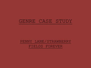 GENRE CASE STUDY
PENNY LANE/STRAWBERRY
FIELDS FOREVER
 