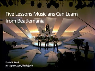 Five Lessons Musicians Can Learn
from Beatlemania

David J. Deal
Instagram.com/davidjdeal

 