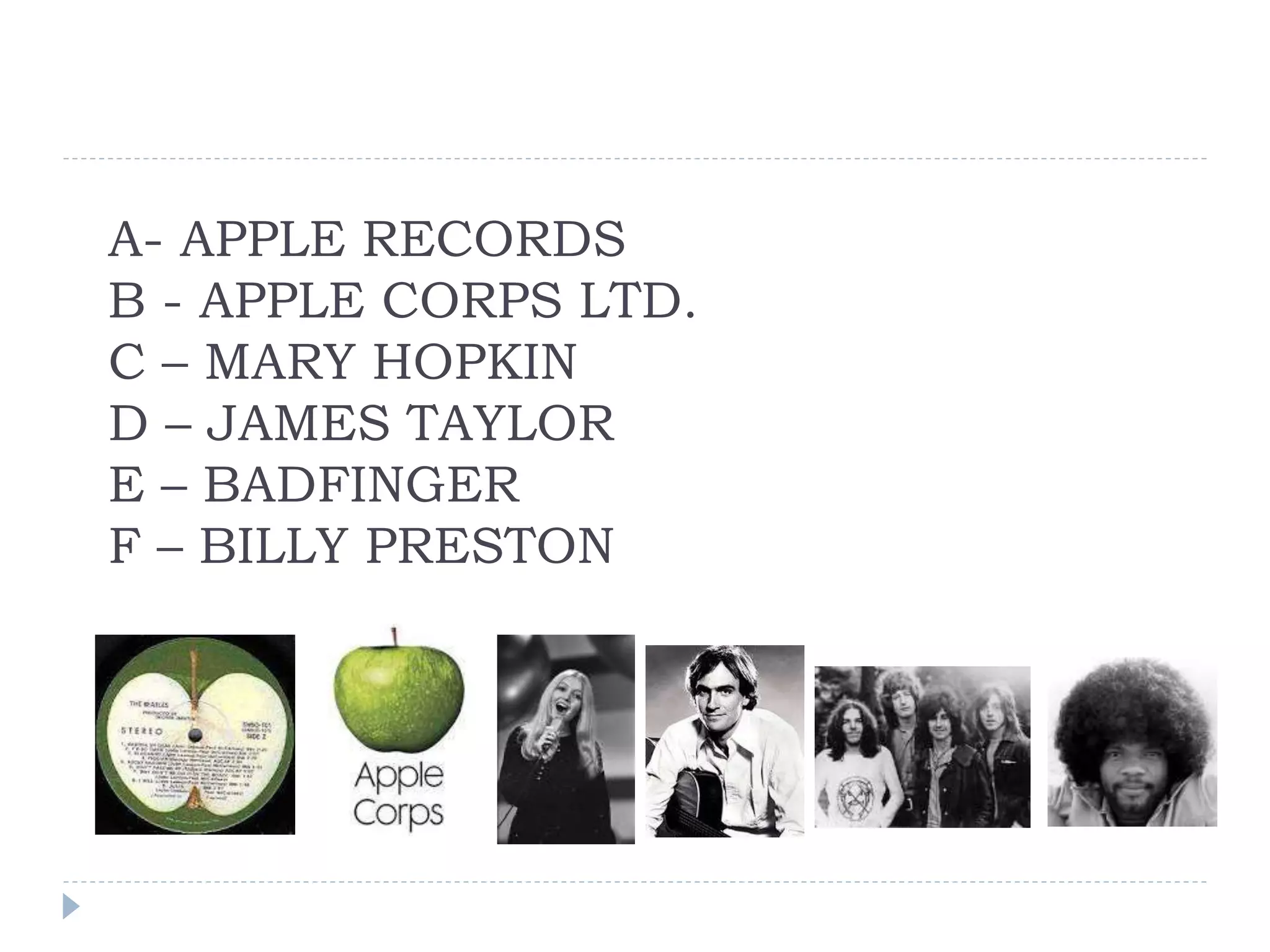 A- APPLE RECORDS
B - APPLE CORPS LTD.
C – MARY HOPKIN
D – JAMES TAYLOR
E – BADFINGER
F – BILLY PRESTON
 