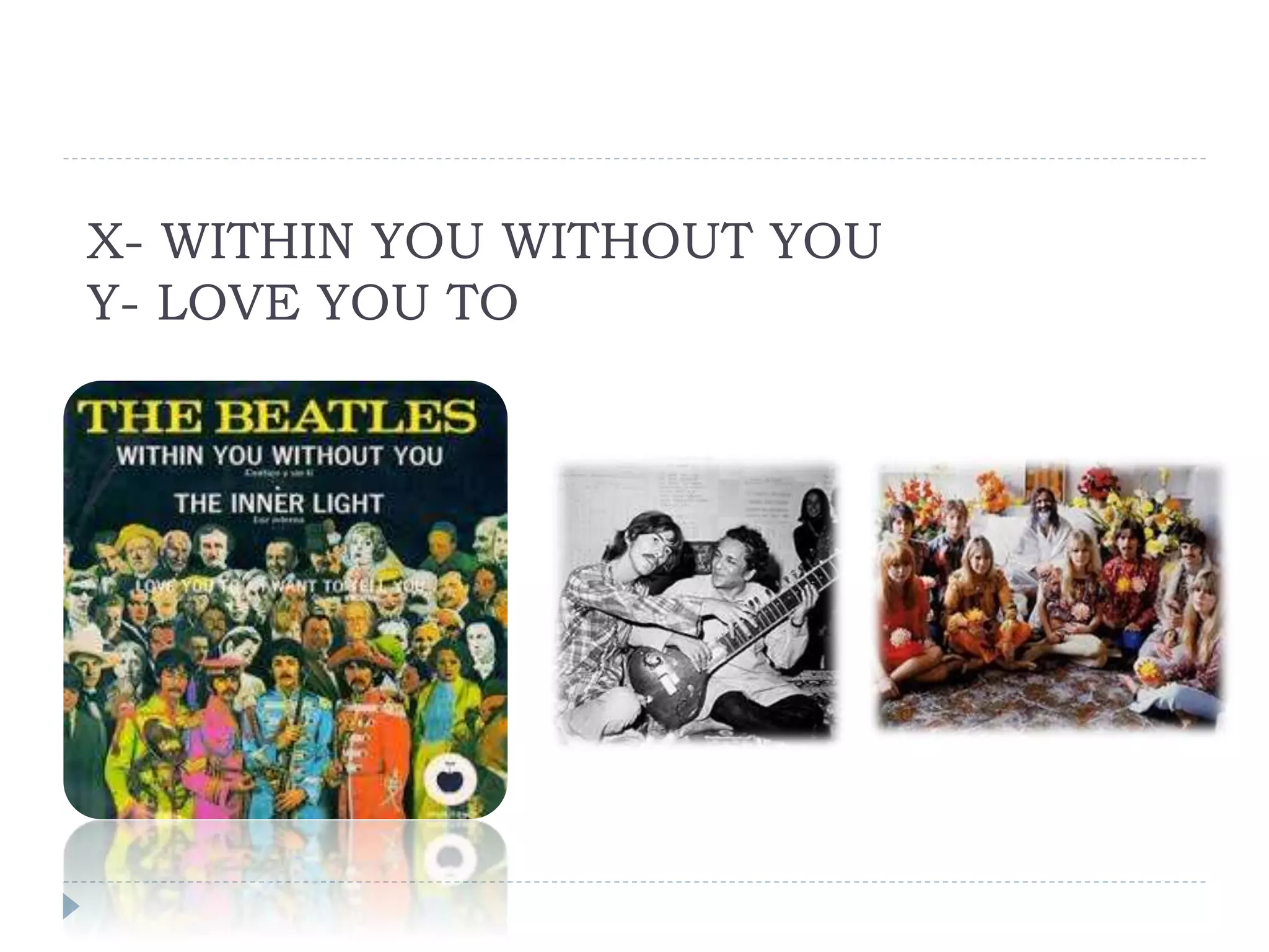 X- WITHIN YOU WITHOUT YOU
Y- LOVE YOU TO
 