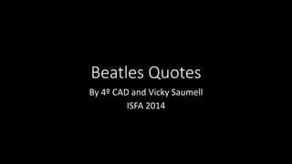 Beatles Quotes
By 4º CAD and Vicky Saumell
ISFA 2014
 