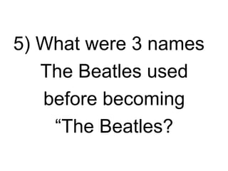 5) What were 3 names
   The Beatles used
   before becoming
    “The Beatles?
 