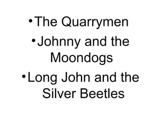 • The Quarrymen
   • Johnny and the
       Moondogs
• Long John and the
      Silver Beetles
 