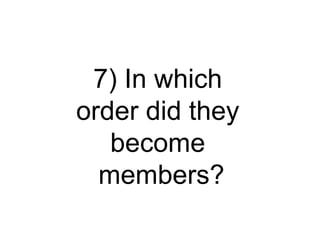 7) In which
order did they
   become
  members?
 