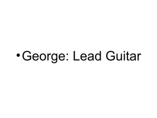 • George: Lead Guitar
 