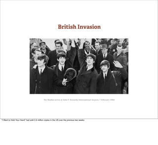 British Invasion




                                              e Beatles arrive at John F. Kennedy International Airport, 7 February 1964




"I Want to Hold Your Hand" had sold 2.6 million copies in the US over the previous two weeks
 