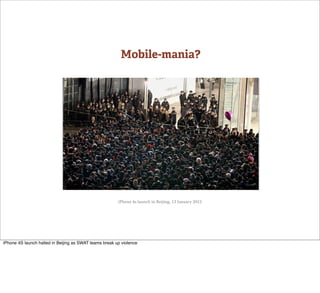 Mobile-mania?




                                                        iPhone 4s launch in Beijing, 13 January 2012




iPhone 4S launch halted in Beijing as SWAT teams break up violence
 