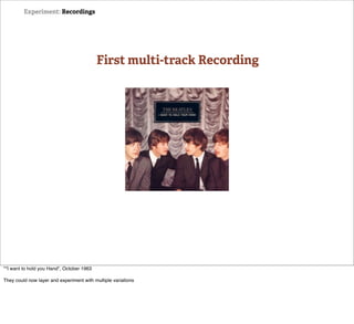 Experiment: Recordings




                                           First multi-track Recording




*"I want to hold you Hand", October 1963

They could now layer and experiment with multiple variations
 
