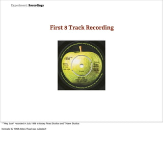 Experiment: Recordings




                                               First 8 Track Recording




**"Hey Jude" recorded in July 1968 in Abbey Road Studios and Trident Studios

Ironically by 1968 Abbey Road was outdated!
 