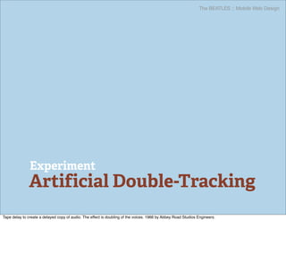 The BEATLES :: Mobile Web Design




               Experiment
              Artificial Double-Tracking
Tape delay to create a delayed copy of audio. The effect is doubling of the voices. 1966 by Abbey Road Studios Engineers.
 