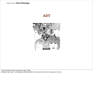 Experiment: New Technology




                                                                        ADT




**Tomorrow Never Knows, recorded on April 6, 1966
{Flanging, Tape Loops, Leslie speaker cabinet(ampliﬁer)} John wanted to sound like a thousands of monks
 