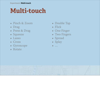 Experiment: Multi-touch




Multi-touch
•   Pinch & Zoom          •   Double Tap
•   Drag                  •   Flick
•   Press & Drag          •   One Finger
•   Squeeze               •   Two Fingers
•   Lasso                 •   Spread
•   Cross                 •   Splay
•   Gyroscope             •   …
•   Rotate
 