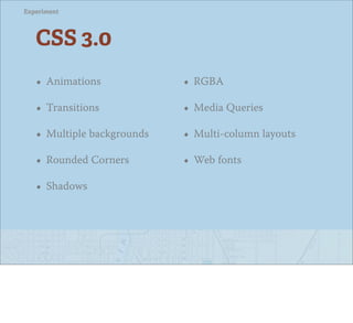 Experiment




   CSS 3.0
   • Animations             • RGBA
   • Transitions            • Media Queries
   • Multiple backgrounds   • Multi-column layouts
   • Rounded Corners        • Web fonts
   • Shadows
 