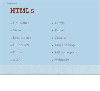 Experiment




   HTML 5
   • Geolocation     • Canvas
   • Video           • Dataset
   • Local Storage   • Classlist
   • History API     • Drag and Drop
   • Forms           • Hidden property
   • ARIA            • Websocket
 