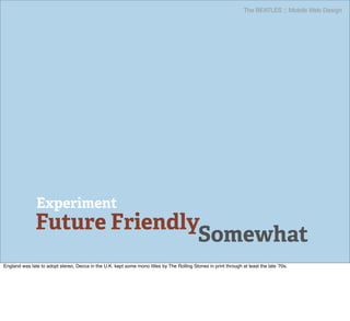 The BEATLES :: Mobile Web Design




               Experiment
               Future Friendly
                              Somewhat
England was late to adopt stereo, Decca in the U.K. kept some mono titles by The Rolling Stones in print through at least the late '70s.
 