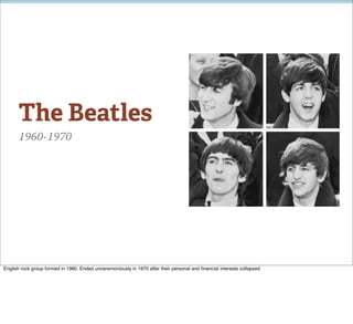 The Beatles
      1960-1970




English rock group formed in 1960. Ended unceremoniously in 1970 after their personal and ﬁnancial interests collapsed
 