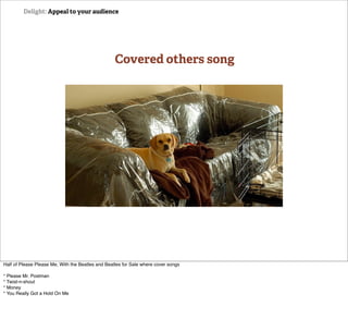 Delight: Appeal to your audience




                                                   Covered others song




Half of Please Please Me, With the Beatles and Beatles for Sale where cover songs

* Please Mr. Postman
* Twist-n-shout
* Money
* You Really Got a Hold On Me
 