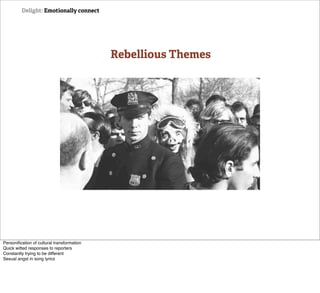 Delight: Emotionally connect




                                            Rebellious Themes




Personiﬁcation of cultural transformation
Quick witted responses to reporters
Constantly trying to be different
Sexual angst in song lyrics
 