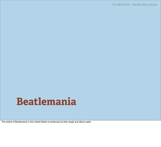 The BEATLES :: Mobile Web Design




               Beatlemania
The extent of Beatlemania in the United States is evidenced by their single and album sales.
 