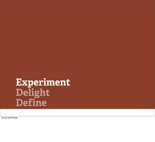 Experiment
               Delight
               Define
To try new things
 