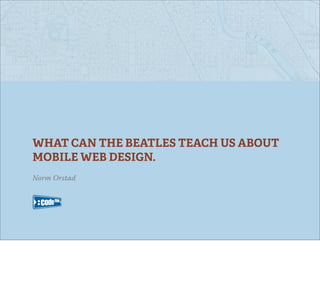 WHAT CAN THE BEATLES TEACH US ABOUT
MOBILE WEB DESIGN.
Norm Orstad
 