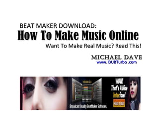 How To Make Music Online  Want To Make Real Music? Read This! www. DUBTurbo .com Michael Dave BEAT MAKER DOWNLOAD: 