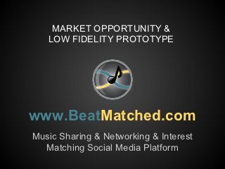 MARKET OPPORTUNITY &
   LOW FIDELITY PROTOTYPE




www.BeatMatched.com
Music Sharing & Networking & Interest
  Matching Social Media Platform
 