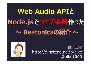 Web Audio APIと
Node.jsでウェブ楽器作った
 〜 Beatonicaの紹介 〜

                       藍　圭介
     http://d.hatena.ne.jp/aike
                    @aike1000
 