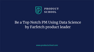 Be a Top Notch PM Using Data Science
by Farfetch product leader
www.productschool.com
 