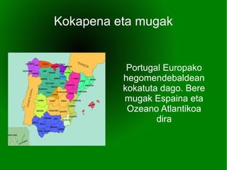 Portugal Europako
hegomendebaldean
kokatuta dago. Bere
mugak Espaina eta
Ozeano Atlantikoa
dira
Kokapena eta mugak
 