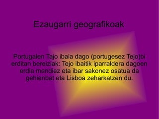 Ezaugarri geografikoak
Portugalen Tajo ibaia dago (portugesez Tejo)bi
erditan bereiziak: Tejo ibaitik iparraldera dagoen
erdia mendiez eta ibar sakonez osatua da
gehienbat eta Lisboa zeharkatzen du.
 