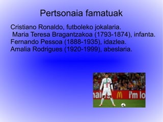 Pertsonaia famatuak
Cristiano Ronaldo, futboleko jokalaria.
Maria Teresa Bragantzakoa (1793-1874), infanta.
Fernando Pessoa (1888-1935), idazlea.
Amalia Rodrigues (1920-1999), abeslaria.
 