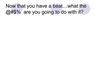 Now that you have a beatwhat the @#$%  are you going to do with it?
