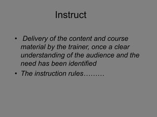 Instruct
• Delivery of the content and course
material by the trainer, once a clear
understanding of the audience and the
need has been identified
• The instruction rules………
 