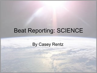 Beat Reporting: SCIENCE By Casey Rentz  