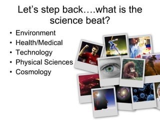 Let’s step back….what is the science beat? Environment Health/Medical Technology Physical Sciences Cosmology 