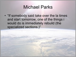 Michael Parks “ If somebody said take over the la times and start tomorrow, one of the things i would do is immediately rebuild (the specialized sections.)” 