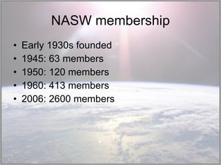 NASW membership Early 1930s founded 1945: 63 members 1950: 120 members 1960: 413 members 2006: 2600 members  