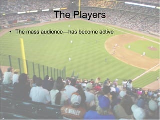 The Players The mass audience—has become active 