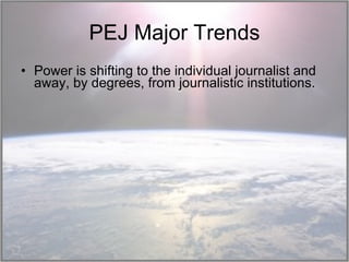 PEJ Major Trends Power is shifting to the individual journalist and away, by degrees, from journalistic institutions.  