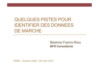 QUELQUES PISTES POUR
IDENTIFIER DES DONNEES
DE MARCHE

                                 Béatrice Foenix-Riou
                                 BFR Consultants




ADBS – Secteur Veille - 08 mars 2012
 